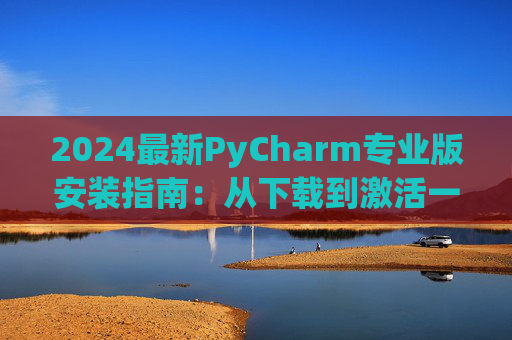 2024最新PyCharm专业版安装指南：从下载到激活一步到位